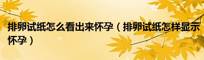 排卵试纸怎么看出来怀孕（排卵试纸怎样显示怀孕）