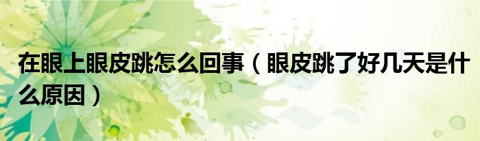 在眼上眼皮跳怎么回事（眼皮跳了好几天是什么原因）