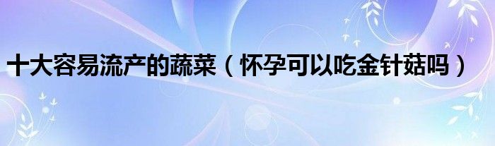 十大容易流产的蔬菜（怀孕可以吃金针菇吗）