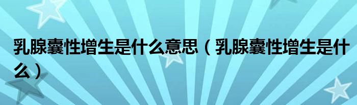 乳腺囊性增生是什么意思（乳腺囊性增生是什么）