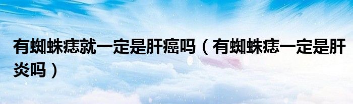 有蜘蛛痣就一定是肝癌吗（有蜘蛛痣一定是肝炎吗）