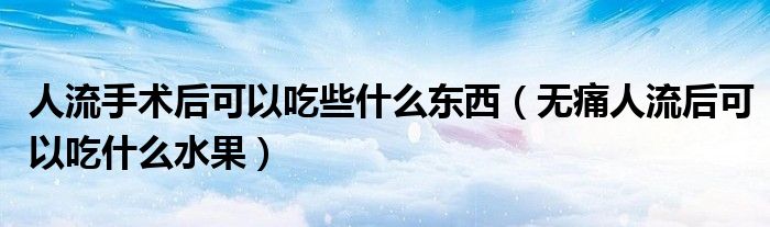 人流手术后可以吃些什么东西（无痛人流后可以吃什么水果）
