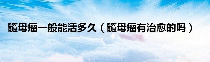髓母瘤一般能活多久（髓母瘤有治愈的吗）