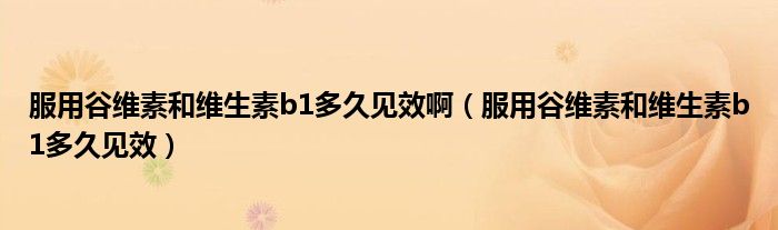 服用谷维素和维生素b1多久见效啊（服用谷维素和维生素b1多久见效）