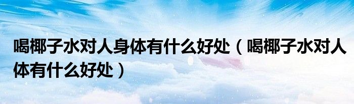 喝椰子水对人身体有什么好处（喝椰子水对人体有什么好处）