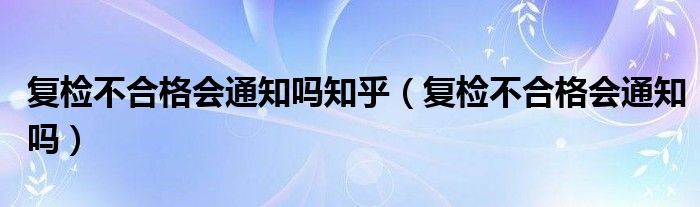 复检不合格会通知吗知乎（复检不合格会通知吗）