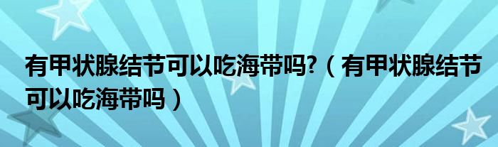 有甲状腺结节可以吃海带吗?（有甲状腺结节可以吃海带吗）