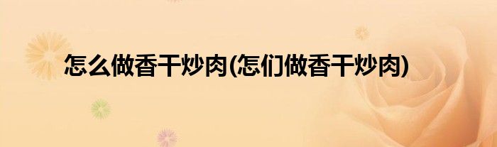 怎么做香干炒肉(怎们做香干炒肉)