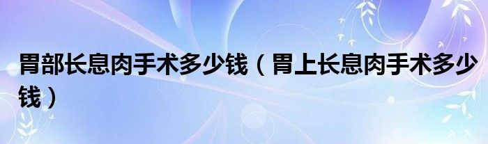 胃部长息肉手术多少钱（胃上长息肉手术多少钱）