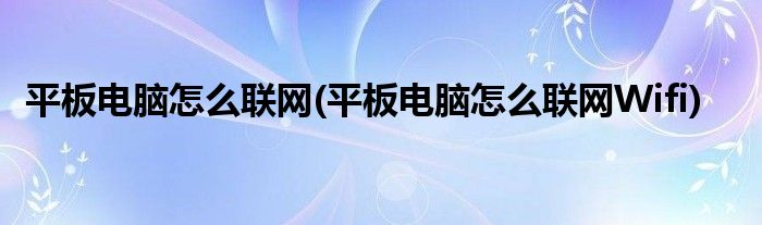 平板电脑怎么联网(平板电脑怎么联网Wifi)