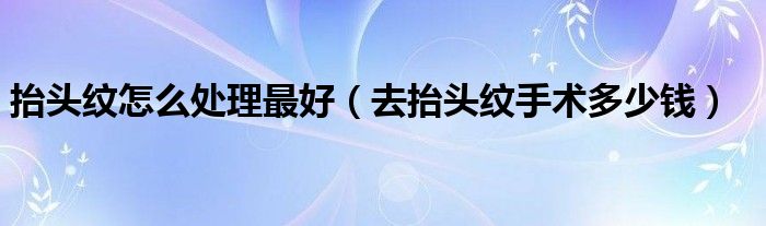 抬头纹怎么处理最好（去抬头纹手术多少钱）