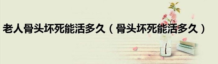 老人骨头坏死能活多久（骨头坏死能活多久）