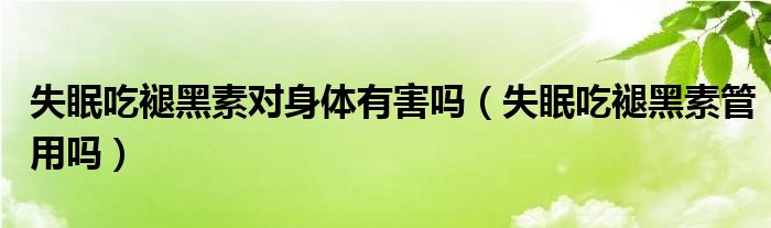 失眠吃褪黑素对身体有害吗（失眠吃褪黑素管用吗）