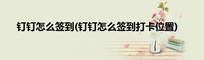 钉钉怎么签到(钉钉怎么签到打卡位置)