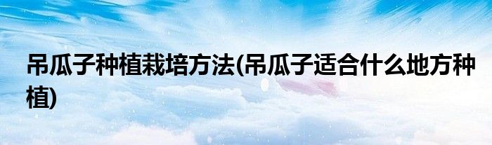 吊瓜子种植栽培方法(吊瓜子适合什么地方种植)
