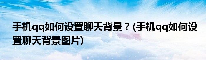 手机qq如何设置聊天背景？(手机qq如何设置聊天背景图片)