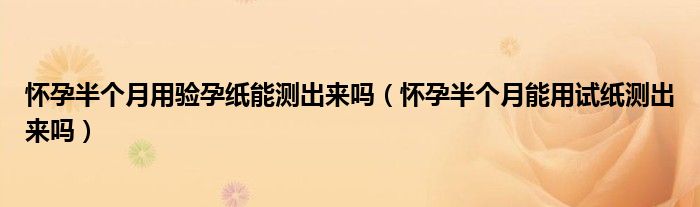 怀孕半个月用验孕纸能测出来吗（怀孕半个月能用试纸测出来吗）