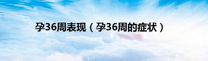 孕36周表现（孕36周的症状）