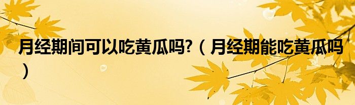 月经期间可以吃黄瓜吗?（月经期能吃黄瓜吗）