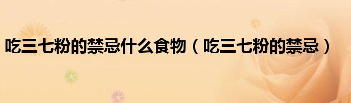 吃三七粉的禁忌什么食物（吃三七粉的禁忌）