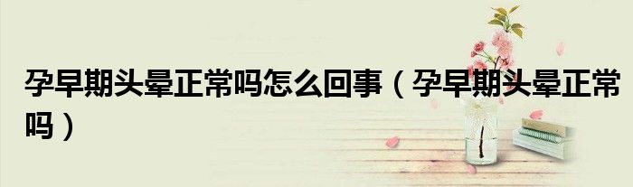 孕早期头晕正常吗怎么回事（孕早期头晕正常吗）