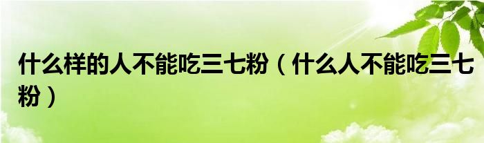 什么样的人不能吃三七粉（什么人不能吃三七粉）