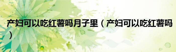 产妇可以吃红薯吗月子里（产妇可以吃红薯吗）