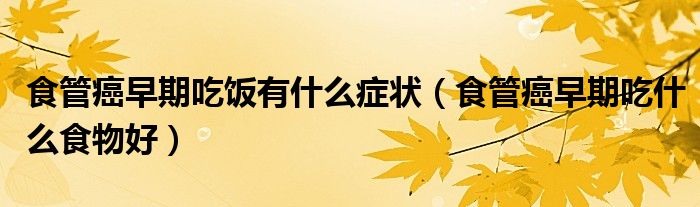 食管癌早期吃饭有什么症状（食管癌早期吃什么食物好）