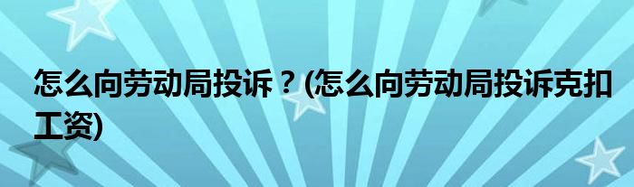 怎么向劳动局投诉？(怎么向劳动局投诉克扣工资)
