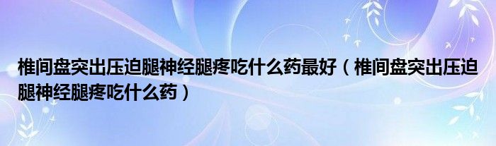 椎间盘突出压迫腿神经腿疼吃什么药最好（椎间盘突出压迫腿神经腿疼吃什么药）