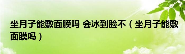 坐月子能敷面膜吗 会冰到脸不（坐月子能敷面膜吗）