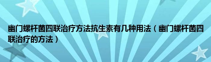 幽门螺杆菌四联治疗方法抗生素有几种用法（幽门螺杆菌四联治疗的方法）