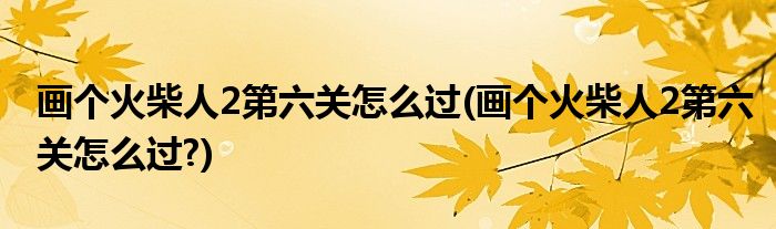 画个火柴人2第六关怎么过(画个火柴人2第六关怎么过?)