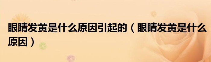 眼睛发黄是什么原因引起的（眼睛发黄是什么原因）