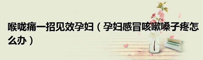 喉咙痛一招见效孕妇（孕妇感冒咳嗽嗓子疼怎么办）