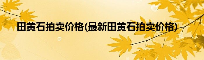 田黄石拍卖价格(最新田黄石拍卖价格)