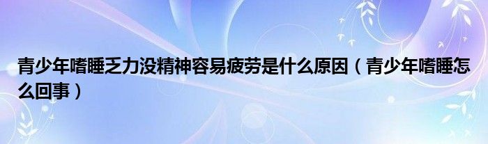 青少年嗜睡乏力没精神容易疲劳是什么原因（青少年嗜睡怎么回事）