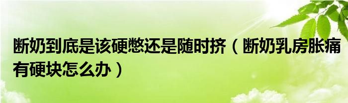 断奶到底是该硬憋还是随时挤（断奶乳房胀痛有硬块怎么办）