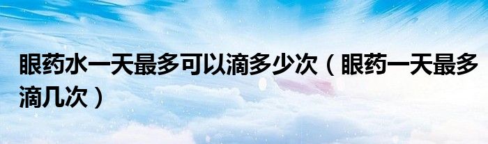 眼药水一天最多可以滴多少次（眼药一天最多滴几次）