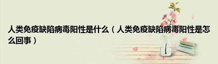 人类免疫缺陷病毒阳性是什么（人类免疫缺陷病毒阳性是怎么回事）