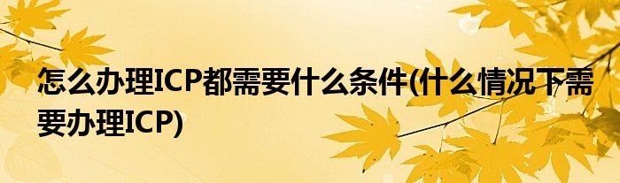 怎么办理ICP都需要什么条件(什么情况下需要办理ICP)