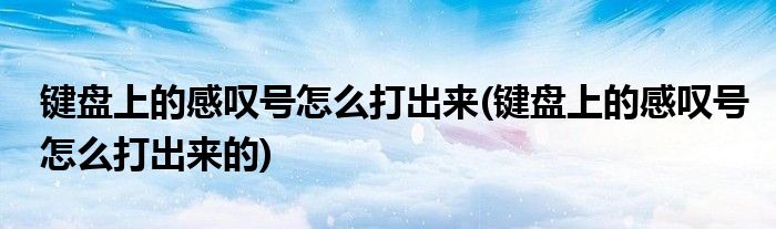 键盘上的感叹号怎么打出来(键盘上的感叹号怎么打出来的)