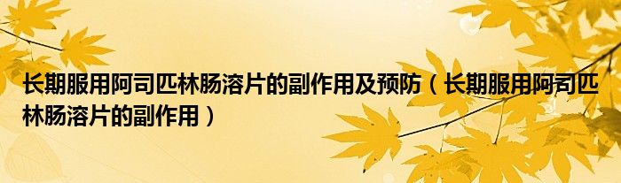 长期服用阿司匹林肠溶片的副作用及预防（长期服用阿司匹林肠溶片的副作用）