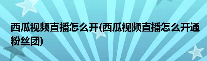 西瓜视频直播怎么开(西瓜视频直播怎么开通粉丝团)