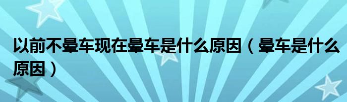 以前不晕车现在晕车是什么原因（晕车是什么原因）