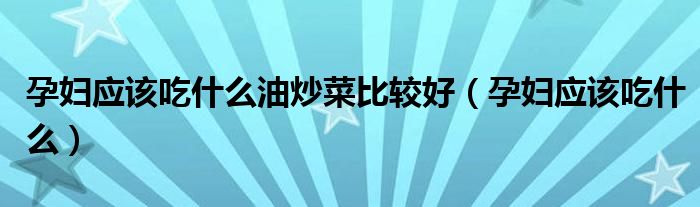 孕妇应该吃什么油炒菜比较好（孕妇应该吃什么）