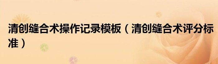 清创缝合术操作记录模板（清创缝合术评分标准）