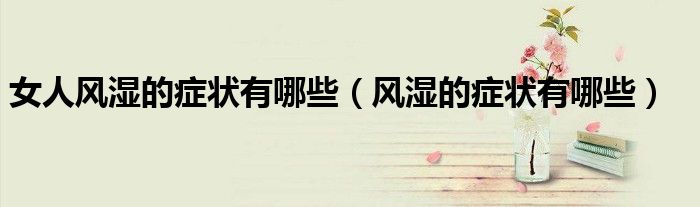 女人风湿的症状有哪些（风湿的症状有哪些）