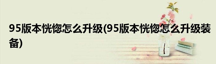 95版本恍惚怎么升级(95版本恍惚怎么升级装备)