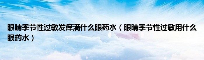 眼睛季节性过敏发痒滴什么眼药水（眼睛季节性过敏用什么眼药水）